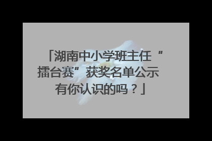 湖南中小学班主任“擂台赛”获奖名单公示 有你认识的吗？