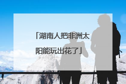 湖南人把非洲太阳能玩出花了