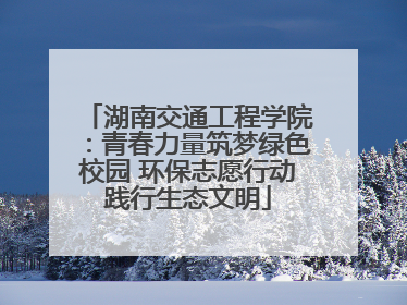 湖南交通工程学院：青春力量筑梦绿色校园 环保志愿行动践行生态文明