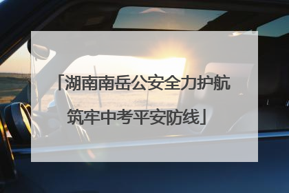 湖南南岳公安全力护航 筑牢中考平安防线