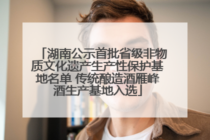 湖南公示首批省级非物质文化遗产生产性保护基地名单 传统酿造酒雁峰酒生产基地入选