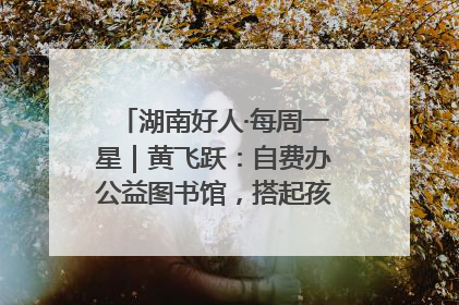 湖南好人·每周一星｜黄飞跃：自费办公益图书馆，搭起孩子们的文学梦
