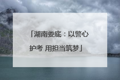 湖南娄底：以警心护考 用担当筑梦
