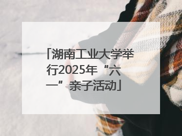 湖南工业大学举行2025年“六一”亲子活动