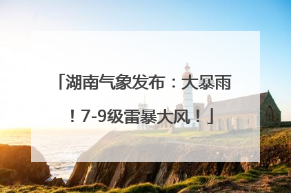 湖南气象发布：大暴雨！7-9级雷暴大风！
