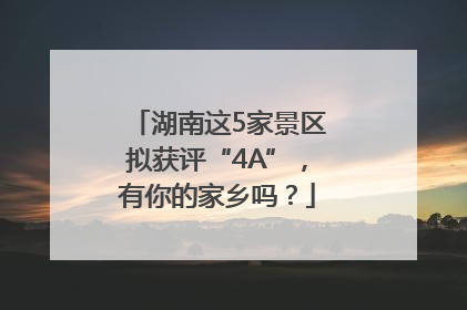 湖南这5家景区拟获评“4A”，有你的家乡吗？