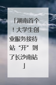 湖南首个！大学生创业服务接待站“开”到了长沙南站