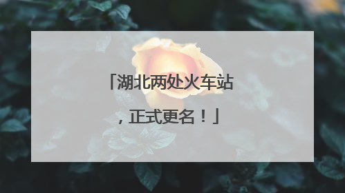 湖北两处火车站，正式更名！