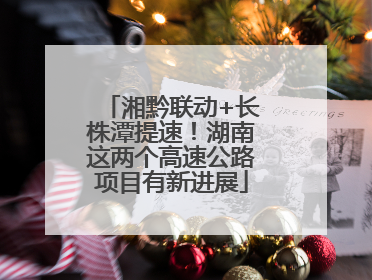 湘黔联动+长株潭提速！湖南这两个高速公路项目有新进展
