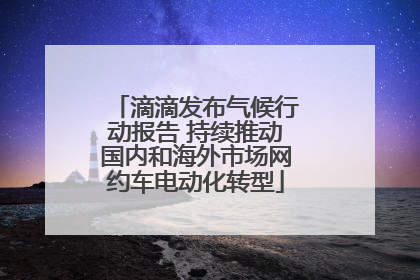 滴滴发布气候行动报告 持续推动国内和海外市场网约车电动化转型