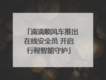 滴滴顺风车推出在线安全员 开启行程智能守护