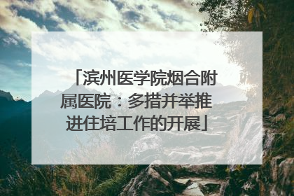 滨州医学院烟合附属医院：多措并举推进住培工作的开展