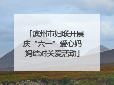 滨州市妇联开展庆“六一”爱心妈妈结对关爱活动