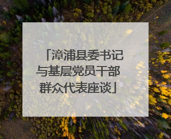 漳浦县委书记与基层党员干部群众代表座谈