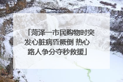 菏泽一市民购物时突发心脏病昏厥倒 热心路人争分夺秒救援