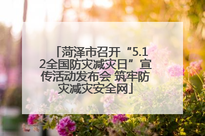 菏泽市召开“5.12全国防灾减灾日”宣传活动发布会 筑牢防灾减灾安全网