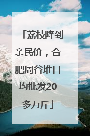 荔枝降到亲民价，合肥周谷堆日均批发20多万斤
