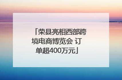荣县亮相西部跨境电商博览会 订单超400万元