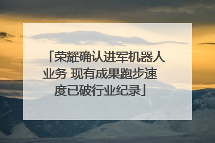 荣耀确认进军机器人业务 现有成果跑步速度已破行业纪录