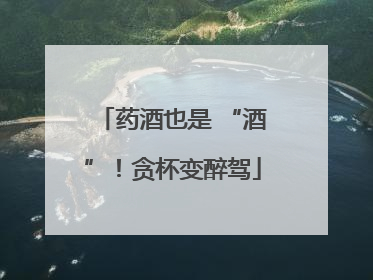 药酒也是 “酒”！贪杯变醉驾