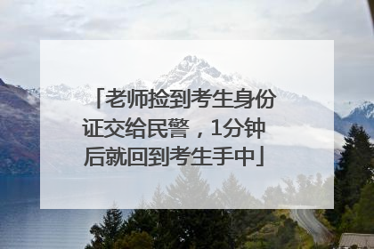老师捡到考生身份证交给民警，1分钟后就回到考生手中