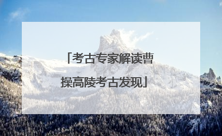 考古专家解读曹操高陵考古发现