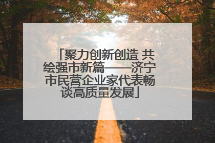 聚力创新创造 共绘强市新篇——济宁市民营企业家代表畅谈高质量发展