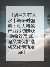 胡昌升在天水市调研时强调：壮大特色产业带动群众增收致富 加强文物保护推动文化创新发展