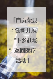 自贡荣县：创新开展“下乡赶场”巡回医疗活动