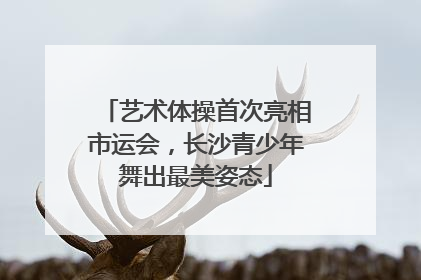 艺术体操首次亮相市运会，长沙青少年舞出最美姿态
