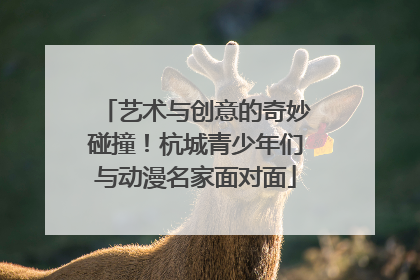 艺术与创意的奇妙碰撞！杭城青少年们与动漫名家面对面