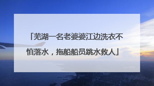 芜湖一名老婆婆江边洗衣不慎落水，拖船船员跳水救人