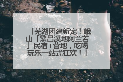 芜湖团建新宠！峨山「繁昌溪地阿兰若」民宿+营地，吃喝玩乐一站式狂欢！