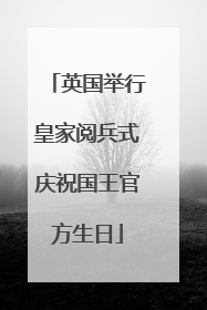 英国举行皇家阅兵式庆祝国王官方生日