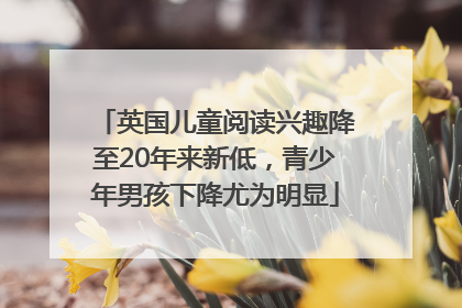 英国儿童阅读兴趣降至20年来新低，青少年男孩下降尤为明显