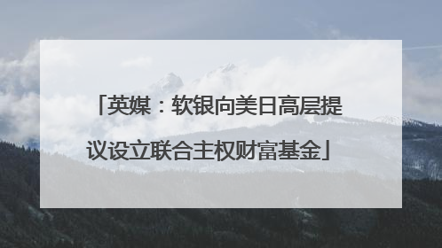 英媒：软银向美日高层提议设立联合主权财富基金