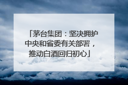 茅台集团：坚决拥护中央和省委有关部署，推动白酒回归初心