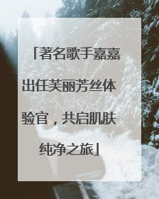 著名歌手嘉嘉出任芙丽芳丝体验官，共启肌肤纯净之旅