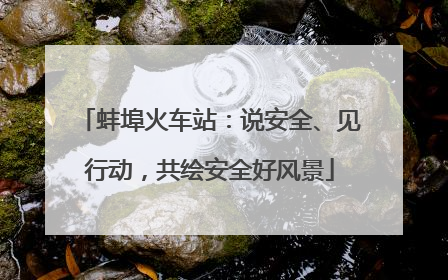 蚌埠火车站：说安全、见行动，共绘安全好风景