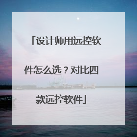 设计师用远控软件怎么选？对比四款远控软件