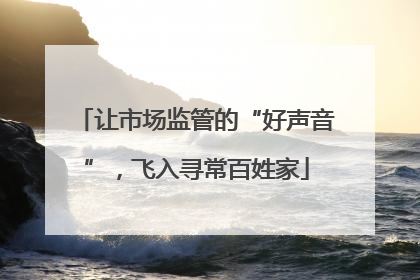 让市场监管的“好声音”，飞入寻常百姓家