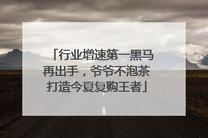 行业增速第一黑马再出手，爷爷不泡茶打造今夏复购王者