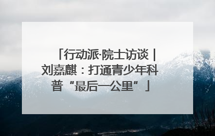 行动派·院士访谈｜刘嘉麒：打通青少年科普“最后一公里”
