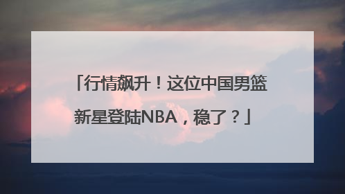 行情飙升！这位中国男篮新星登陆NBA，稳了？