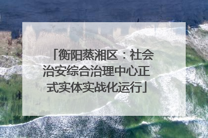 衡阳蒸湘区：社会治安综合治理中心正式实体实战化运行