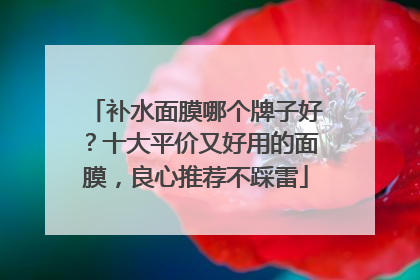 补水面膜哪个牌子好？十大平价又好用的面膜，良心推荐不踩雷