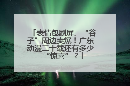 表情包刷屏、“谷子”周边卖爆！广东动漫二十载还有多少“惊喜”？