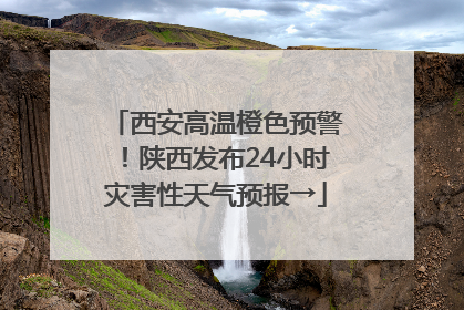 西安高温橙色预警！陕西发布24小时灾害性天气预报→