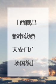 西藏昌都市获赠天安门广场国旗