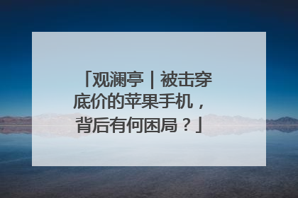 观澜亭｜被击穿底价的苹果手机，背后有何困局？